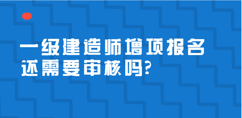 一级建造师增项报名还需要审核吗？