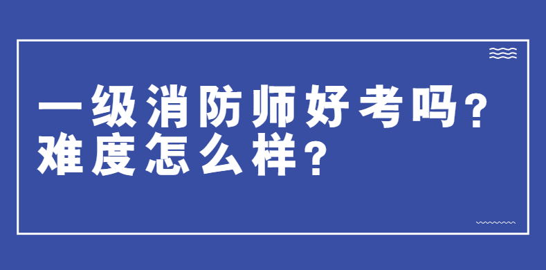 一级消防师好考吗？难度怎么样？