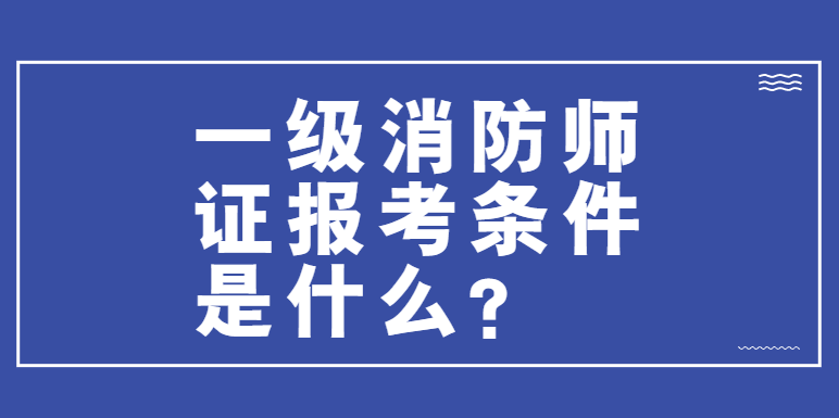 一级消防师证报考条件是什么？