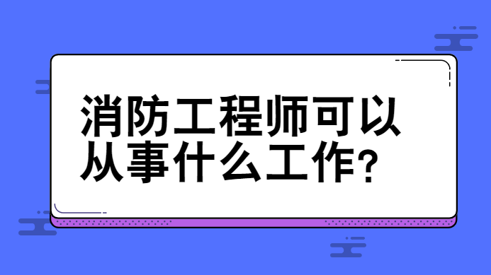 消防工程师可以从事什么工作？