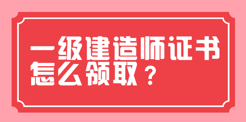 一级建造师证书怎么领取？