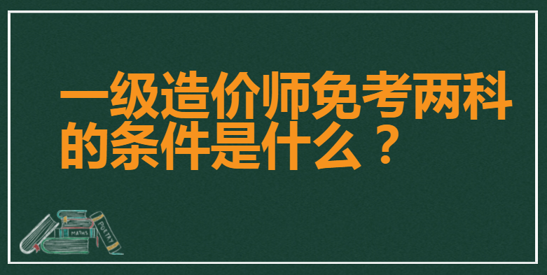 一级造价师免考两科的条件是什么？