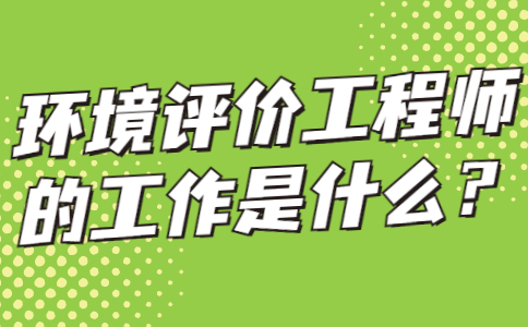 环境评价工程师的工作是什么？