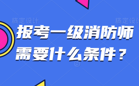 报考一级消防师需要什么条件？