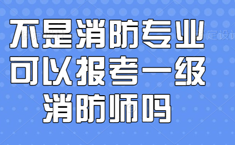 不是消防专业可以报考一级消防师吗