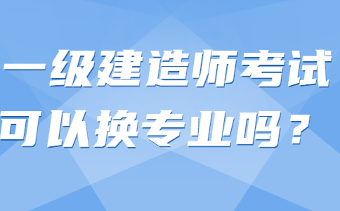 一级建造师考试可以换专业吗？