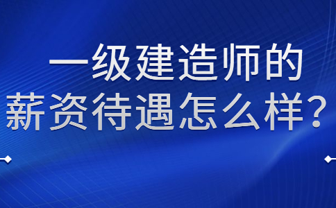 一级建造师的薪资待遇怎么样？