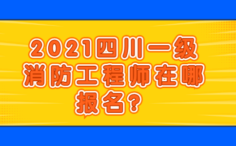 2021四川一级消防工程师在哪报名？