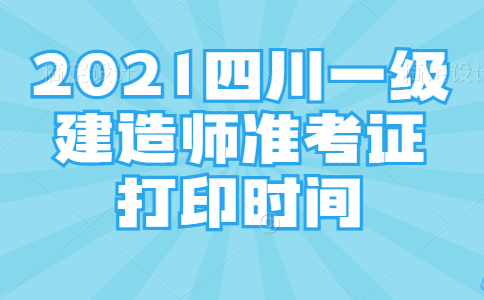 2021四川一级建造师准考证打印时间