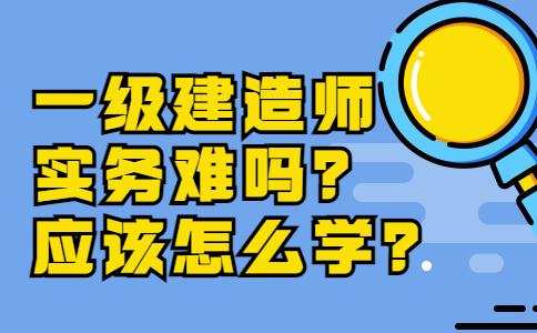 一级建造师实务难吗？应该怎么学？