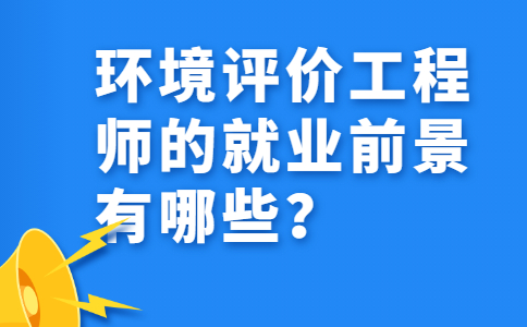 环境评价工程师的就业前景有哪些？