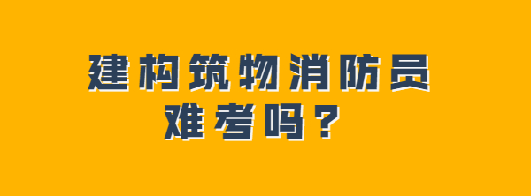 2021考建构筑物消防员会很难吗？