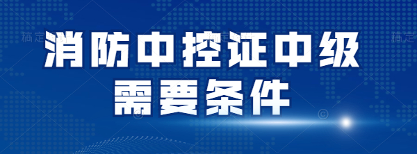 消防中控证中级需什么条件？