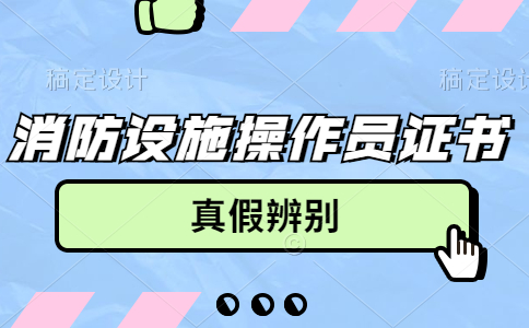 四川怎么辨别消防设施操作员证书的真假？