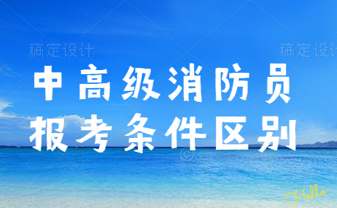 四川中高级消防员报考条件区别在哪里？