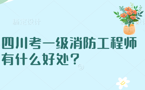 四川考一级消防工程师有什么好处？