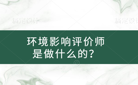 环境影响评价师是做什么的？