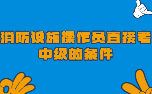 消防设施操作员直接考中级的条件是什么？