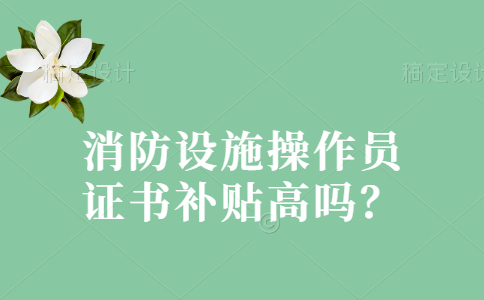 消防设施操作员证书补贴高吗？