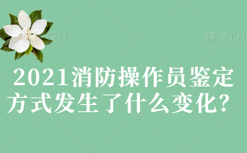 2021消防操作员鉴定方式发生了什么变化？