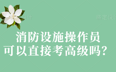 消防设施操作员可以直接考高级吗？