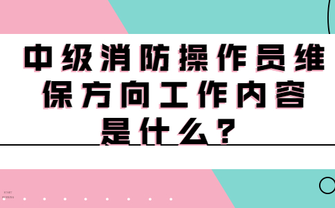 中级消防操作员维保方向工作内容是什么？