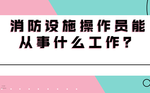 消防设施操作员能从事什么工作？