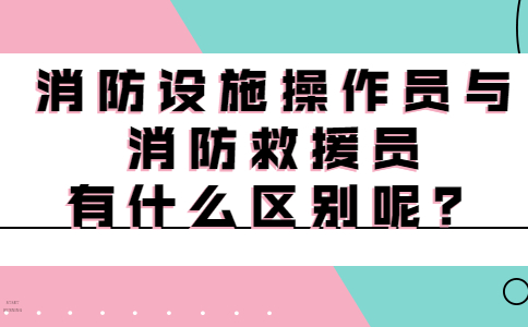 消防设施操作员与消防救援员有什么区别呢？