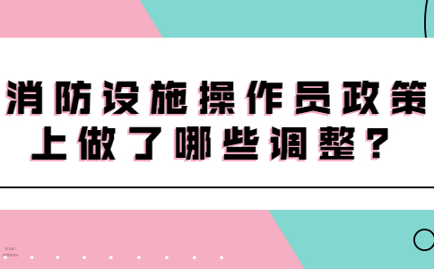 消防设施操作员政策上做了哪些调整？