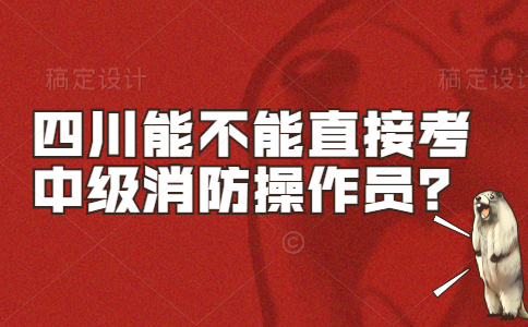 四川能不能直接考中级消防操作员？