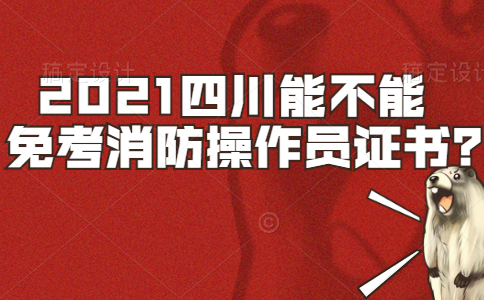 2021四川能不能免考消防操作员证书？