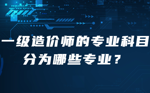 一级造价师的专业科目分为哪些专业？