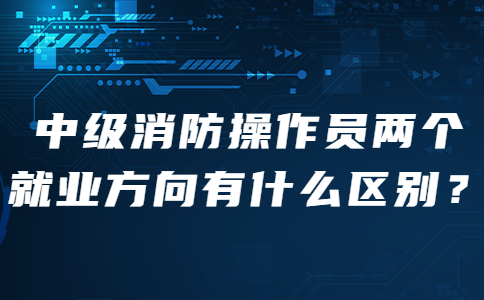 中级消防操作员两个就业方向有什么区别？