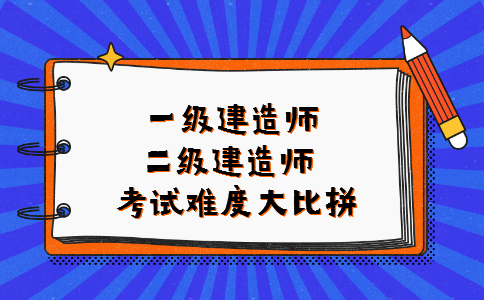 一级建造师：二级建造师考试难度大比拼