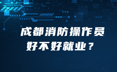 成都消防操作员好不好就业？