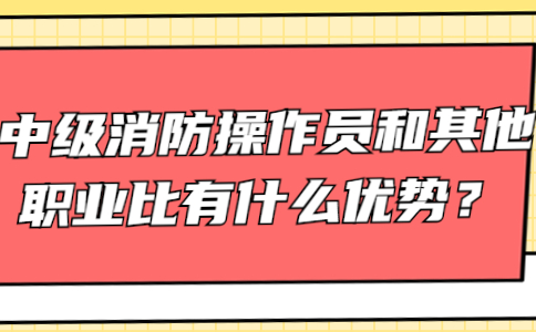 中级消防操作员和其他职业相比有什么优势？