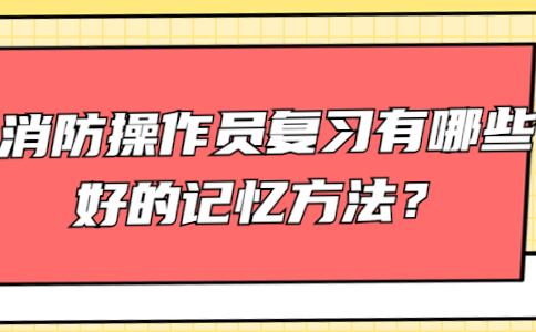 消防设施操作员考试复习有哪些好的记忆方法？