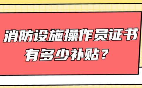 消防设施操作员证书有多少补贴？