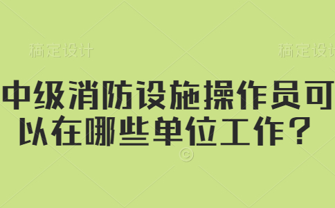 中级消防设施操作员可以在哪些单位工作？