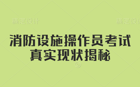 消防设施操作员考试真实现状揭秘