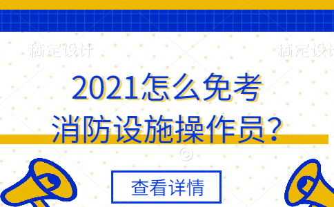 2021怎么免考消防设施操作员？