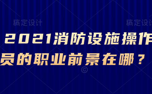  2021年消防设施操作员的职业前景在哪里？