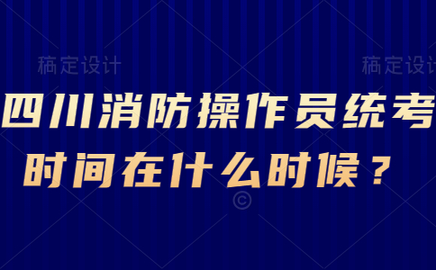 四川消防操作员统考时间在什么时候？