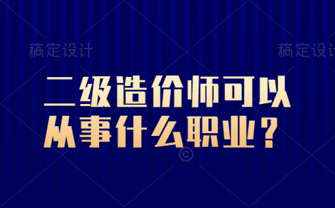 二级造价师可以从事什么职业？