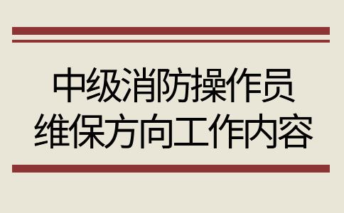 中级消防操作员维保方向工作内容