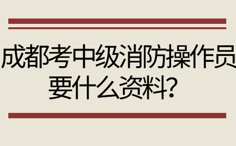 成都考中级消防操作员要什么资料？