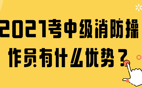 2021考中级消防操作员有什么优势？