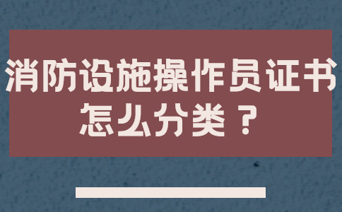 消防设施操作员证书怎么分类？