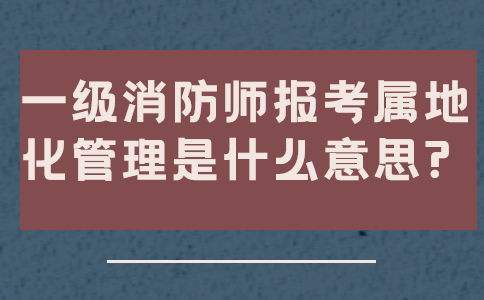 一级消防师报考属地化管理是什么意思?