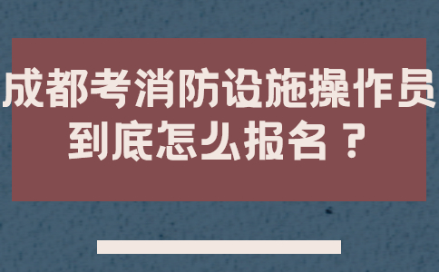 成都考消防设施操作员到底怎么报名？